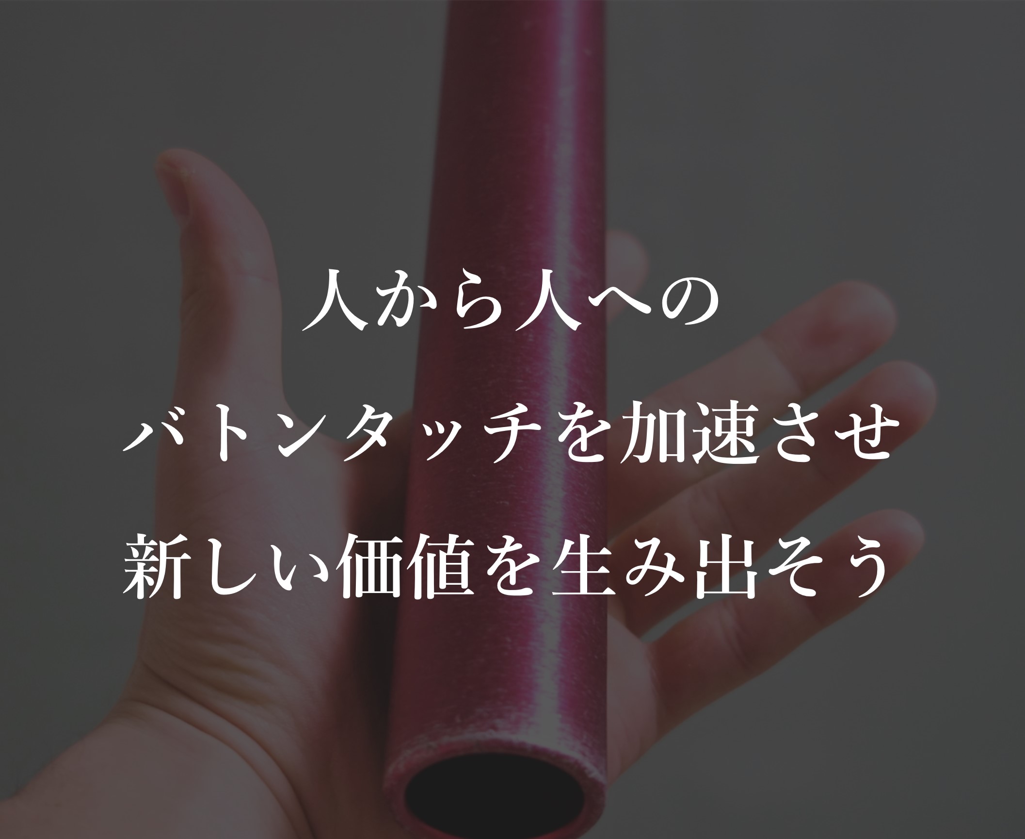 人から人へのバトンタッチを加速させ新しい価値を生み出そう
