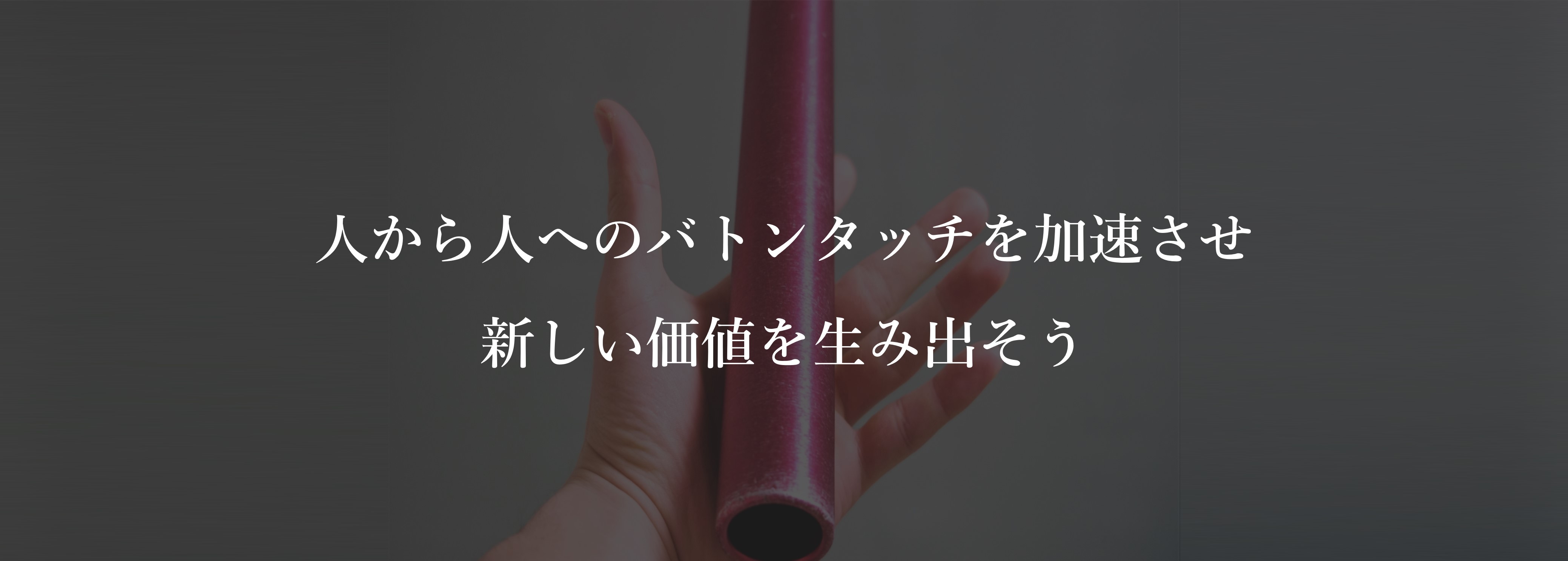 人から人へのバトンタッチを加速させ新しい価値を生み出そう